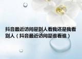 抖音最近访问是别人看我还是我看别人（抖音最近访问是谁看谁）