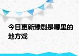 今日更新豫剧是哪里的地方戏