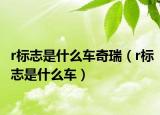 r标志是什么车奇瑞（r标志是什么车）