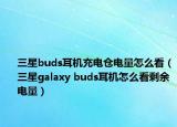 三星buds耳机充电仓电量怎么看（三星galaxy buds耳机怎么看剩余电量）