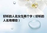 好听的人名女生两个字（好听的人名有哪些）
