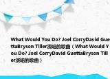 What Would You Do? Joel CorryDavid GuettaBryson Tiller演唱的歌曲（What Would You Do? Joel CorryDavid GuettaBryson Tiller演唱的歌曲）