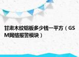 甘肃木纹铝板多少钱一平方（GSM网络报警模块）