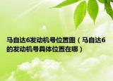 马自达6发动机号位置图（马自达6的发动机号具体位置在哪）
