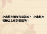 小米私密相册在云端吗?（小米私密相册会上传到云端吗）