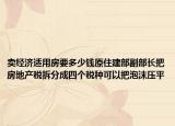卖经济适用房要多少钱原住建部副部长把房地产税拆分成四个税种可以把泡沫压平