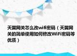 天翼网关怎么改wifi密码（天翼网关的简单使用如何修改WiFi密码等优质）