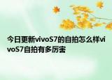 今日更新vivoS7的自拍怎么样vivoS7自拍有多厉害