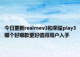 今日更新realmev3和荣耀play3哪个好哪款更好值得用户入手