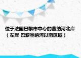 位于法国巴黎市中心的塞纳河北岸（左岸 巴黎塞纳河以南区域）