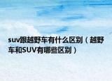 suv跟越野车有什么区别（越野车和SUV有哪些区别）