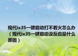 现代ix35一键启动打不着火怎么办（现代ix35一键启动没反应是什么原因）