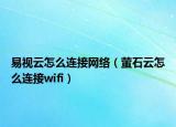 易视云怎么连接网络（萤石云怎么连接wifi）
