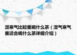 湿寒气比较重喝什么茶（湿气寒气重适合喝什么茶详细介绍）