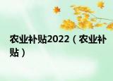 农业补贴2022（农业补贴）