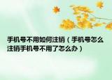 手机号不用如何注销（手机号怎么注销手机号不用了怎么办）