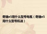 奇瑞e5用什么型号电瓶（奇瑞e5用什么型号机油）