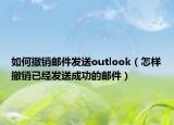 如何撤销邮件发送outlook（怎样撤销已经发送成功的邮件）