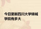今日更新四川大学锦城学院有多大