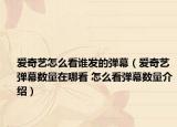 爱奇艺怎么看谁发的弹幕（爱奇艺弹幕数量在哪看 怎么看弹幕数量介绍）