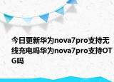 今日更新华为nova7pro支持无线充电吗华为nova7pro支持OTG吗