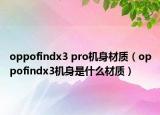 oppofindx3 pro机身材质（oppofindx3机身是什么材质）