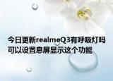 今日更新realmeQ3有呼吸灯吗可以设置息屏显示这个功能
