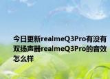 今日更新realmeQ3Pro有没有双扬声器realmeQ3Pro的音效怎么样