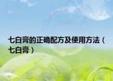 七白膏的正确配方及使用方法（七白膏）