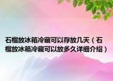 石榴放冰箱冷藏可以存放几天（石榴放冰箱冷藏可以放多久详细介绍）