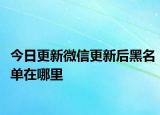 今日更新微信更新后黑名单在哪里
