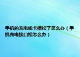 手机的充电线卡槽松了怎么办（手机充电接口松怎么办）