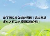吃了西瓜多久能吃香蕉（吃过西瓜多久才可以吃香蕉详细介绍）