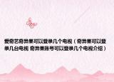 爱奇艺奇异果可以登录几个电视（奇异果可以登录几台电视 奇异果账号可以登录几个电视介绍）