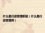 什么是行政管理职能（什么是行政管理师）