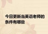 今日更新当英语老师的条件有哪些