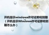 开机提示windows许可证即将到期（开机显示Windows许可证即将到期怎么办）