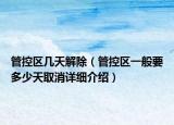 管控区几天解除（管控区一般要多少天取消详细介绍）