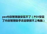 psv内容管理器安装不了（PSV安装了内容管理助手还是联接不上电脑）