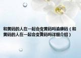 和黄码的人在一起会变黄码吗渝康码（和黄码的人在一起会变黄码吗详细介绍）