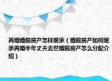 再婚婚前房产怎样继承（婚前房产如何继承再婚半年丈夫去世婚前房产怎么分配介绍）