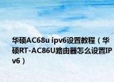 华硕AC68u ipv6设置教程（华硕RT-AC86U路由器怎么设置IPv6）
