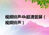 视频铃声4k超清竖屏（视频铃声）