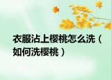 衣服沾上樱桃怎么洗（如何洗樱桃）