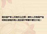 继承房产多人共有怎么交税（跟外人共有房产如何继承房屋共有人继承房子税要不要交介绍）