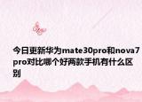 今日更新华为mate30pro和nova7pro对比哪个好两款手机有什么区别