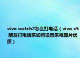 vivo watch2怎么打电话（vivo x5 朋友打电话来如何设置来电图片优质）