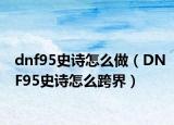 dnf95史诗怎么做（DNF95史诗怎么跨界）