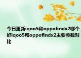 今日更新iqoo5和oppofindx2哪个好iqoo5和oppofindx2主要参数对比
