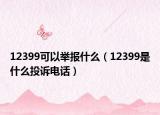 12399可以举报什么（12399是什么投诉电话）